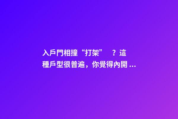 入戶門相撞“打架”？這種戶型很普遍，你覺得內開、外開哪個好？